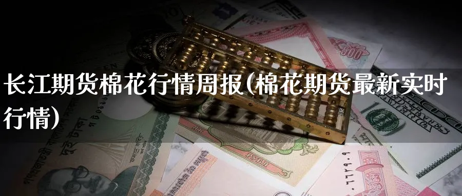 长江期货棉花行情周报(棉花期货最新实时行情)_https://qh.ynbygsw.com_期货喊单_第1张