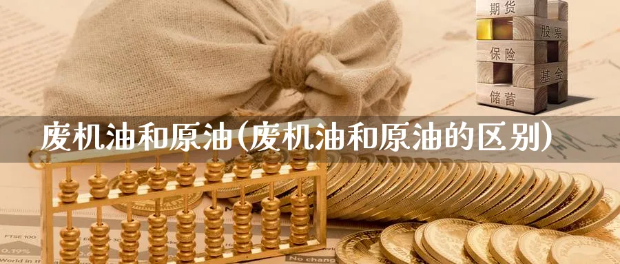 废机油和原油(废机油和原油的区别)_https://qh.ynbygsw.com_期货交易_第1张