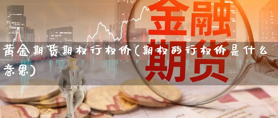 黄金期货期权行权价(期权的行权价是什么意思)_国际期货_第1张_青花期货直播间 黄金期货期权行权价(期权的行权价是什么意思)_https://qh.ynbygsw.com_国际期货_第1张