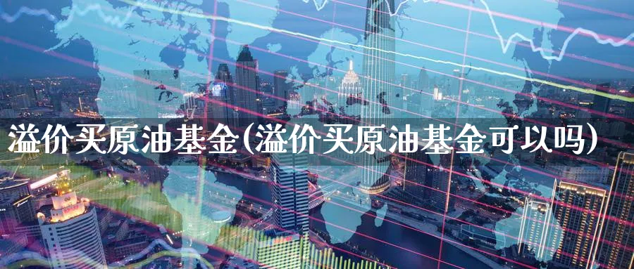 溢价买原油基金(溢价买原油基金可以吗)_财金知识_第1张_青花期货直播间 溢价买原油基金(溢价买原油基金可以吗)_https://qh.ynbygsw.com_财金知识_第1张