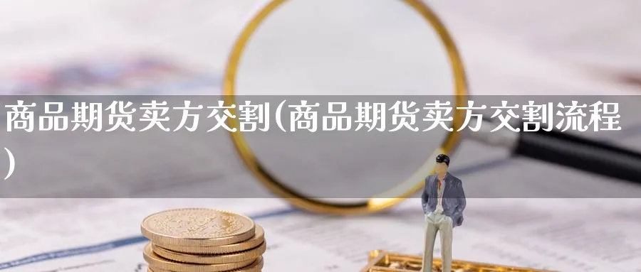 商品期货卖方交割(商品期货卖方交割流程)_期货喊单_第1张_青花期货直播间 商品期货卖方交割(商品期货卖方交割流程)_https://qh.ynbygsw.com_期货喊单_第1张