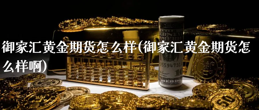 御家汇黄金期货怎么样(御家汇黄金期货怎么样啊)_期货交易_第1张_青花期货直播间 御家汇黄金期货怎么样(御家汇黄金期货怎么样啊)_https://qh.ynbygsw.com_期货交易_第1张