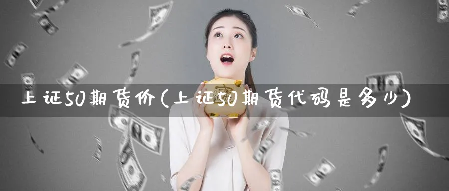 上证50期货价(上证50期货代码是多少)_财金知识_第1张_青花期货直播间 上证50期货价(上证50期货代码是多少)_https://qh.ynbygsw.com_财金知识_第1张