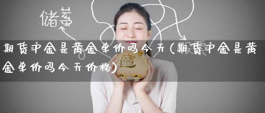 期货沪金是黄金单价吗今天(期货沪金是黄金单价吗今天价格)_国际期货_第1张_青花期货直播间 期货沪金是黄金单价吗今天(期货沪金是黄金单价吗今天价格)_https://qh.ynbygsw.com_国际期货_第1张