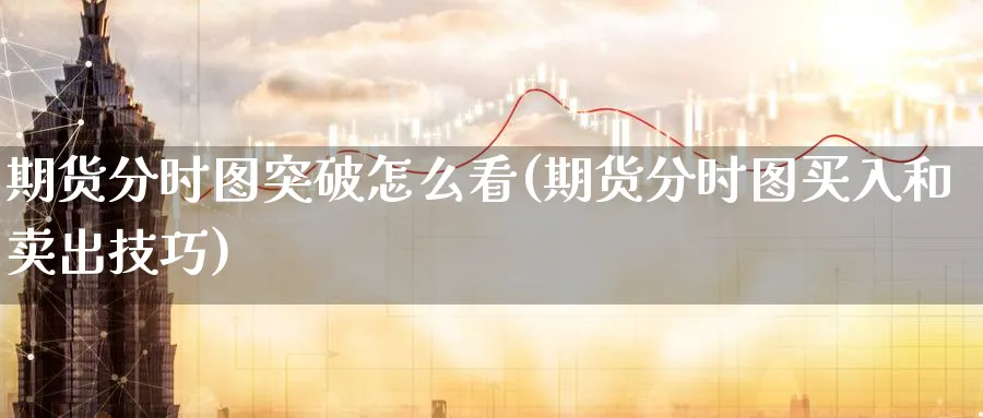 期货分时图突破怎么看(期货分时图买入和卖出技巧)_财金知识_第1张_青花期货直播间 期货分时图突破怎么看(期货分时图买入和卖出技巧)_https://qh.ynbygsw.com_财金知识_第1张