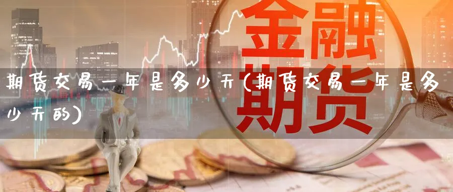 期货交易一年是多少天(期货交易一年是多少天的)_期货喊单_第1张_青花期货直播间 期货交易一年是多少天(期货交易一年是多少天的)_https://qh.ynbygsw.com_期货喊单_第1张
