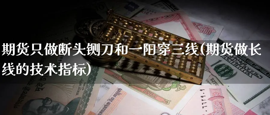期货只做断头铡刀和一阳穿三线(期货做长线的技术指标)_国际期货_第1张_青花期货直播间 期货只做断头铡刀和一阳穿三线(期货做长线的技术指标)_https://qh.ynbygsw.com_国际期货_第1张