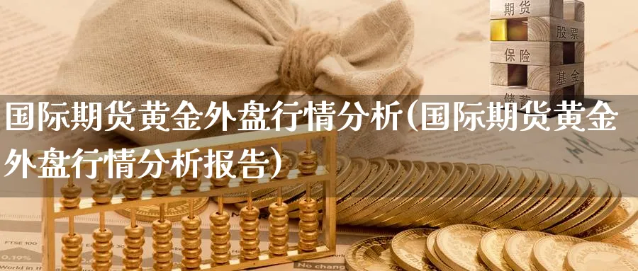 国际期货黄金外盘行情分析(国际期货黄金外盘行情分析报告)_期货直播_第1张_青花期货直播间 国际期货黄金外盘行情分析(国际期货黄金外盘行情分析报告)_https://qh.ynbygsw.com_期货直播_第1张
