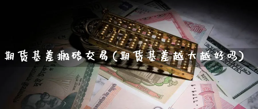 期货基差搬砖交易(期货基差越大越好吗)_国际期货_第1张_青花期货直播间 期货基差搬砖交易(期货基差越大越好吗)_https://qh.ynbygsw.com_国际期货_第1张