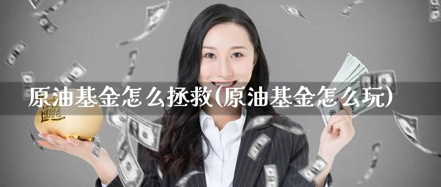 原油基金怎么拯救(原油基金怎么玩)_财金知识_第1张_青花期货直播间 原油基金怎么拯救(原油基金怎么玩)_https://qh.ynbygsw.com_财金知识_第1张
