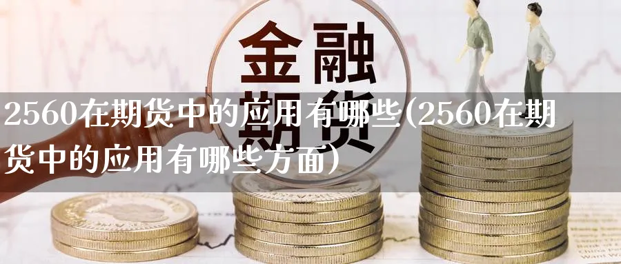 2560在期货中的应用有哪些(2560在期货中的应用有哪些方面)_期货直播_第1张_青花期货直播间 2560在期货中的应用有哪些(2560在期货中的应用有哪些方面)_https://qh.ynbygsw.com_期货直播_第1张