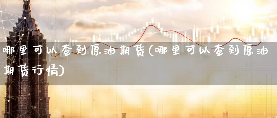 哪里可以查到原油期货(哪里可以查到原油期货行情)_期货交易_第1张_青花期货直播间 哪里可以查到原油期货(哪里可以查到原油期货行情)_https://qh.ynbygsw.com_期货交易_第1张