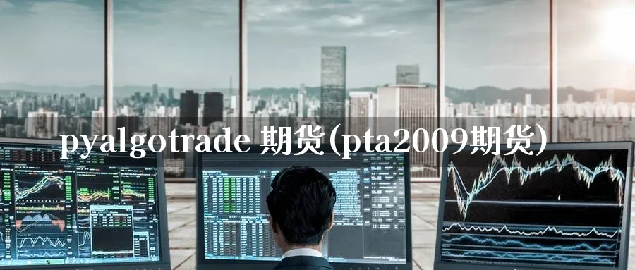 pyalgotrade 期货(pta2009期货)_财金百科_第1张_青花期货直播间 pyalgotrade 期货(pta2009期货)_https://qh.ynbygsw.com_财金百科_第1张