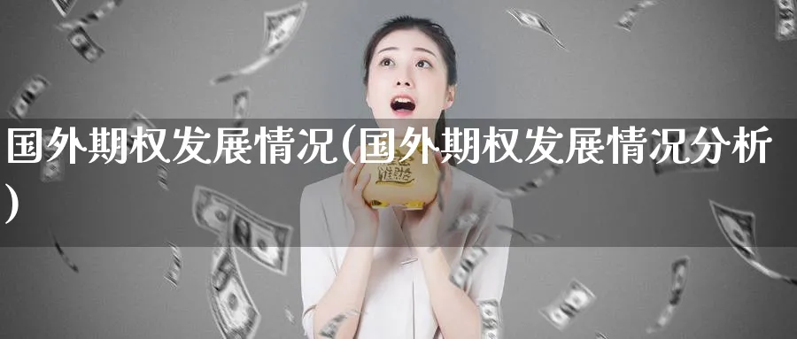 国外期权发展情况(国外期权发展情况分析)_https://qh.ynbygsw.com_期货直播_第1张
