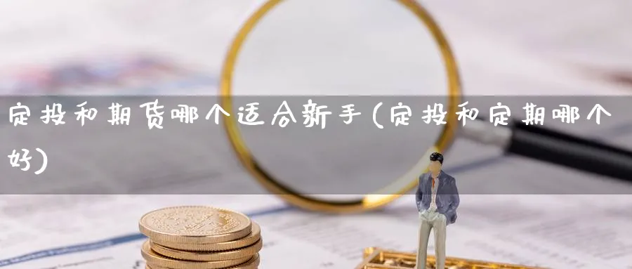 定投和期货哪个适合新手(定投和定期哪个好)_期货喊单_第1张_青花期货直播间 定投和期货哪个适合新手(定投和定期哪个好)_https://qh.ynbygsw.com_期货喊单_第1张