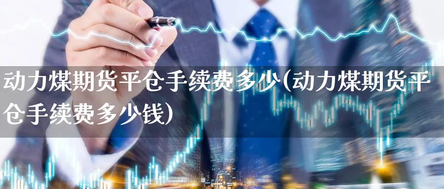 动力煤期货平仓手续费多少(动力煤期货平仓手续费多少钱)_期货直播_第1张_青花期货直播间 动力煤期货平仓手续费多少(动力煤期货平仓手续费多少钱)_https://qh.ynbygsw.com_期货直播_第1张