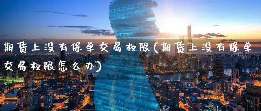 期货上没有保单交易权限(期货上没有保单交易权限怎么办)_期货直播_第1张_青花期货直播间 期货上没有保单交易权限(期货上没有保单交易权限怎么办)_https://qh.ynbygsw.com_期货直播_第1张
