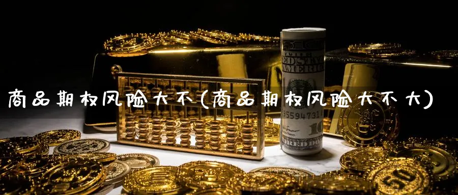 商品期权风险大不(商品期权风险大不大)_国际期货_第1张_青花期货直播间 商品期权风险大不(商品期权风险大不大)_https://qh.ynbygsw.com_国际期货_第1张