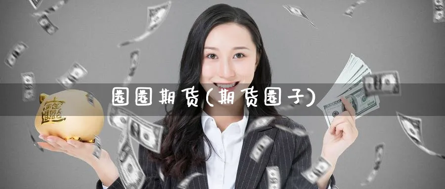 圈圈期货(期货圈子)_国际期货_第1张_青花期货直播间 圈圈期货(期货圈子)_https://qh.ynbygsw.com_国际期货_第1张