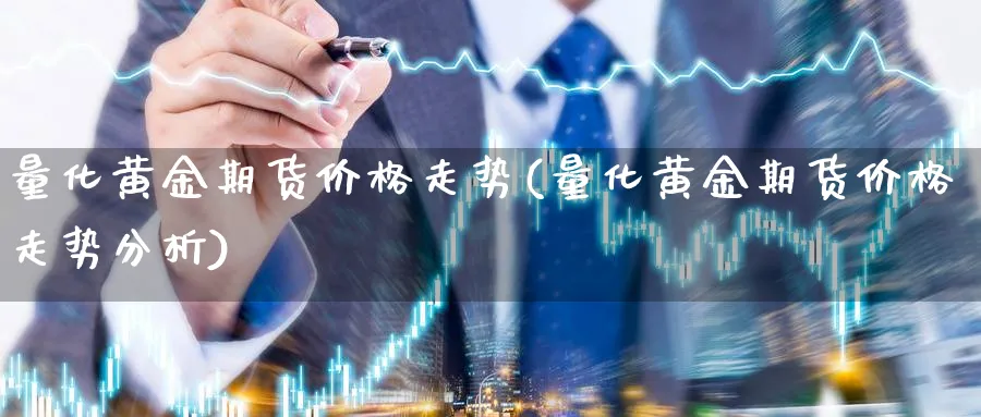 量化黄金期货价格走势(量化黄金期货价格走势分析)_期货直播_第1张_青花期货直播间 量化黄金期货价格走势(量化黄金期货价格走势分析)_https://qh.ynbygsw.com_期货直播_第1张