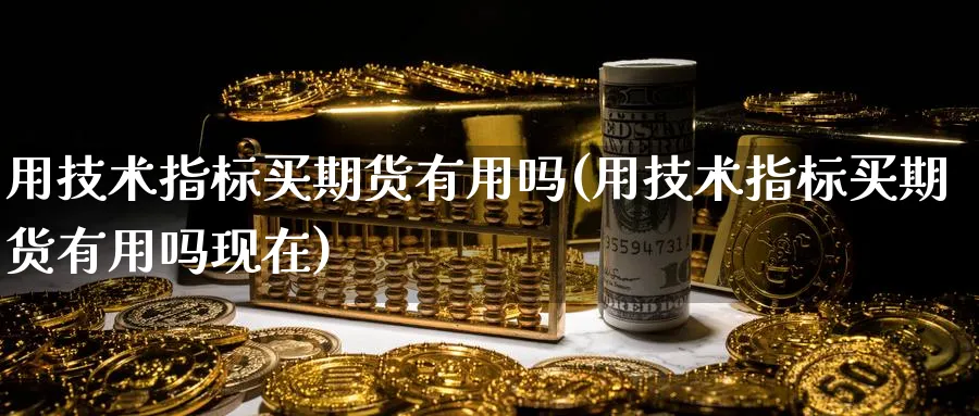 用技术指标买期货有用吗(用技术指标买期货有用吗现在)_期货直播_第1张_青花期货直播间 用技术指标买期货有用吗(用技术指标买期货有用吗现在)_https://qh.ynbygsw.com_期货直播_第1张