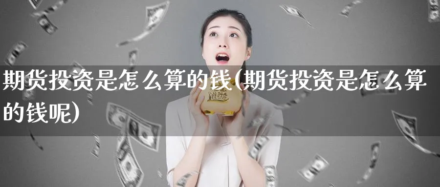 期货投资是怎么算的钱(期货投资是怎么算的钱呢)_期货直播_第1张_青花期货直播间 期货投资是怎么算的钱(期货投资是怎么算的钱呢)_https://qh.ynbygsw.com_期货直播_第1张