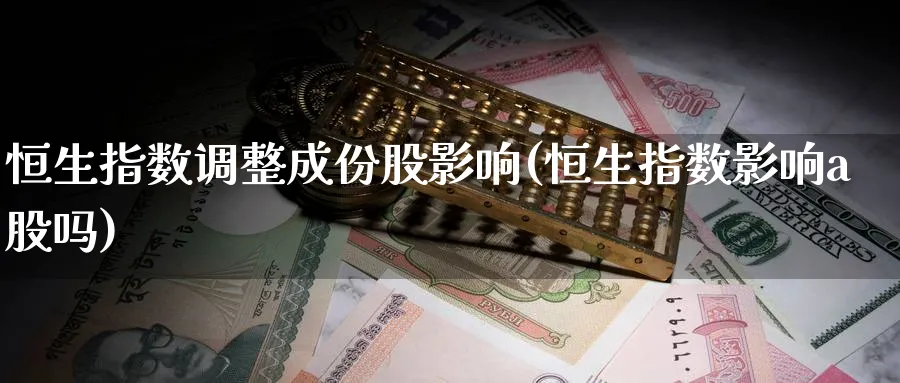 恒生指数调整成份股影响(恒生指数影响a股吗)_期货直播_第1张_青花期货直播间 恒生指数调整成份股影响(恒生指数影响a股吗)_https://qh.ynbygsw.com_期货直播_第1张