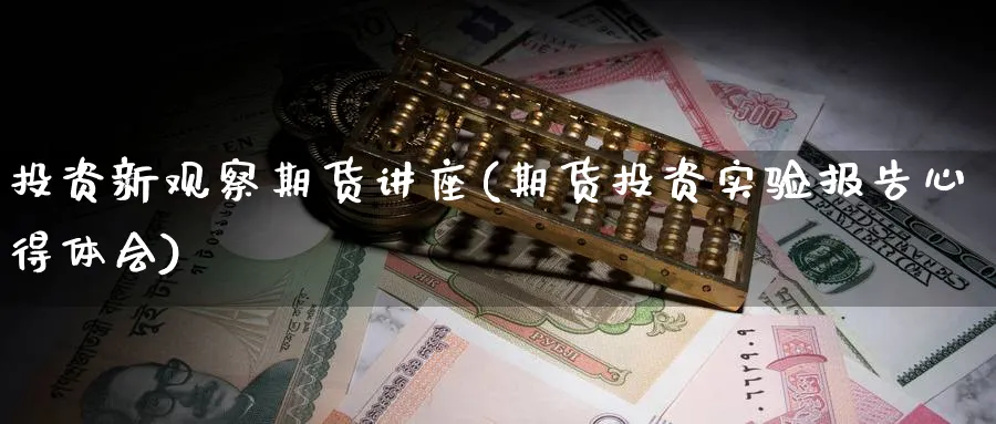 投资新观察期货讲座(期货投资实验报告心得体会)_期货交易_第1张_青花期货直播间 投资新观察期货讲座(期货投资实验报告心得体会)_https://qh.ynbygsw.com_期货交易_第1张