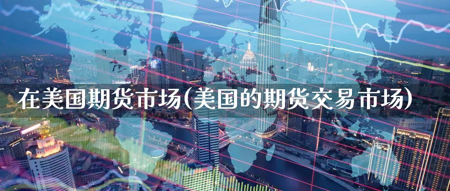 在美国期货市场(美国的期货交易市场)_财金知识_第1张_青花期货直播间 在美国期货市场(美国的期货交易市场)_https://qh.ynbygsw.com_财金知识_第1张