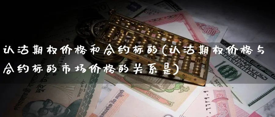 认沽期权价格和合约标的(认沽期权价格与合约标的市场价格的关系是)_期货直播_第1张_青花期货直播间 认沽期权价格和合约标的(认沽期权价格与合约标的市场价格的关系是)_https://qh.ynbygsw.com_期货直播_第1张