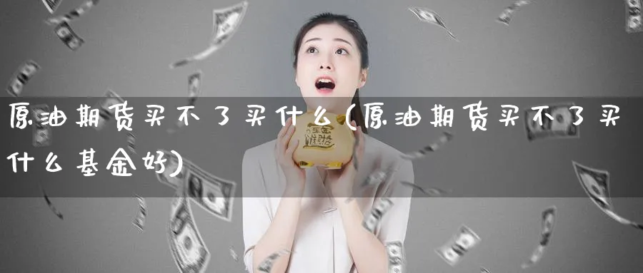 原油期货买不了买什么(原油期货买不了买什么基金好)_https://qh.ynbygsw.com_期货交易_第1张