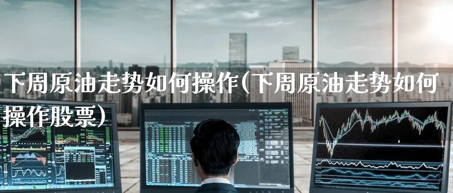 下周原油走势如何操作(下周原油走势如何操作股票)_期货喊单_第1张_青花期货直播间 下周原油走势如何操作(下周原油走势如何操作股票)_https://qh.ynbygsw.com_期货喊单_第1张