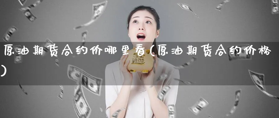 原油期货合约价哪里看(原油期货合约价格)_财金知识_第1张_青花期货直播间 原油期货合约价哪里看(原油期货合约价格)_https://qh.ynbygsw.com_财金知识_第1张