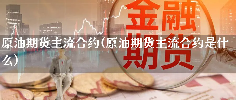 原油期货主流合约(原油期货主流合约是什么)_财金知识_第1张_青花期货直播间 原油期货主流合约(原油期货主流合约是什么)_https://qh.ynbygsw.com_财金知识_第1张