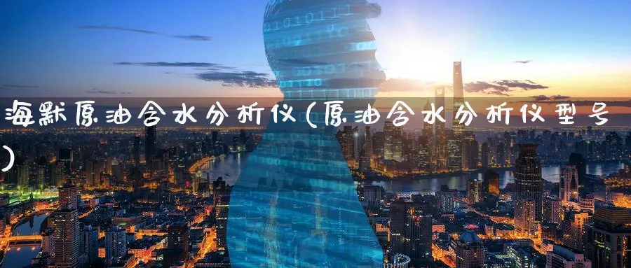 海默原油含水分析仪(原油含水分析仪型号)_财金百科_第1张_青花期货直播间 海默原油含水分析仪(原油含水分析仪型号)_https://qh.ynbygsw.com_财金百科_第1张