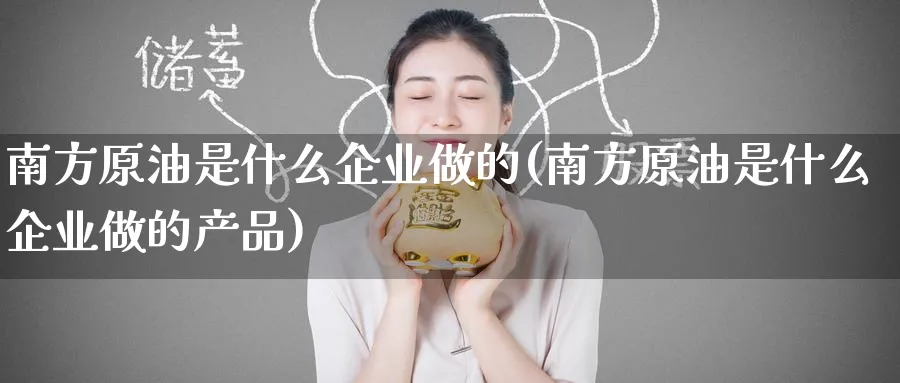 南方原油是什么企业做的(南方原油是什么企业做的产品)_https://qh.ynbygsw.com_期货直播_第1张