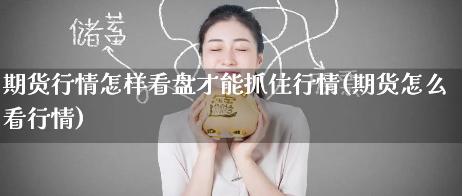 期货行情怎样看盘才能抓住行情(期货怎么看行情)_期货交易_第1张_青花期货直播间 期货行情怎样看盘才能抓住行情(期货怎么看行情)_https://qh.ynbygsw.com_期货交易_第1张