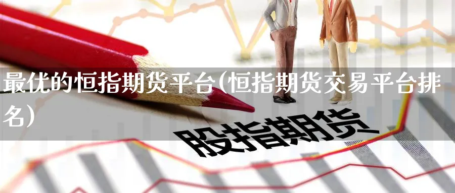 最优的恒指期货平台(恒指期货交易平台排名)_期货喊单_第1张_青花期货直播间 最优的恒指期货平台(恒指期货交易平台排名)_https://qh.ynbygsw.com_期货喊单_第1张