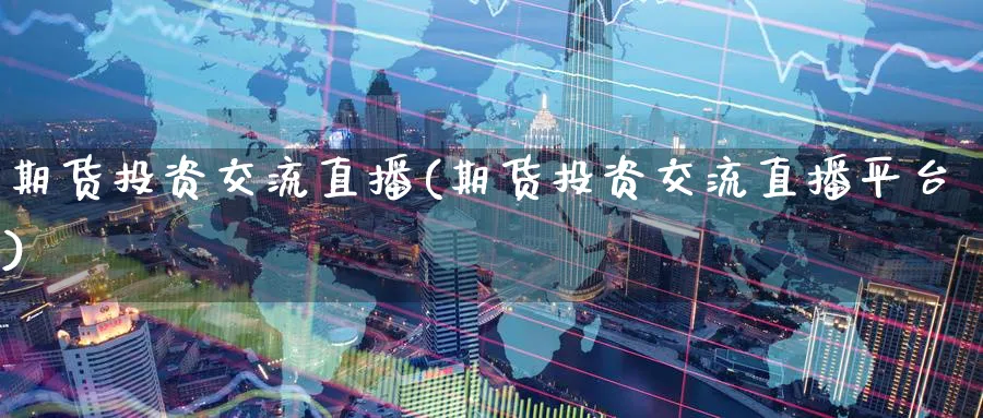 期货投资交流直播(期货投资交流直播平台)_国际期货_第1张_青花期货直播间 期货投资交流直播(期货投资交流直播平台)_https://qh.ynbygsw.com_国际期货_第1张