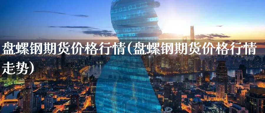 盘螺钢期货价格行情(盘螺钢期货价格行情走势)_财金百科_第1张_青花期货直播间 盘螺钢期货价格行情(盘螺钢期货价格行情走势)_https://qh.ynbygsw.com_财金百科_第1张