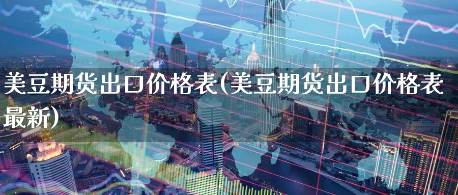 美豆期货出口价格表(美豆期货出口价格表最新)_国际期货_第1张_青花期货直播间 美豆期货出口价格表(美豆期货出口价格表最新)_https://qh.ynbygsw.com_国际期货_第1张