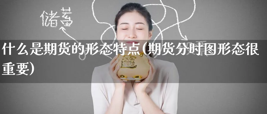 什么是期货的形态特点(期货分时图形态很重要)_期货喊单_第1张_青花期货直播间 什么是期货的形态特点(期货分时图形态很重要)_https://qh.ynbygsw.com_期货喊单_第1张
