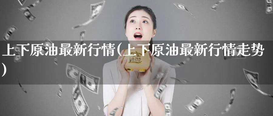 上下原油最新行情(上下原油最新行情走势)_国际期货_第1张_青花期货直播间 上下原油最新行情(上下原油最新行情走势)_https://qh.ynbygsw.com_国际期货_第1张