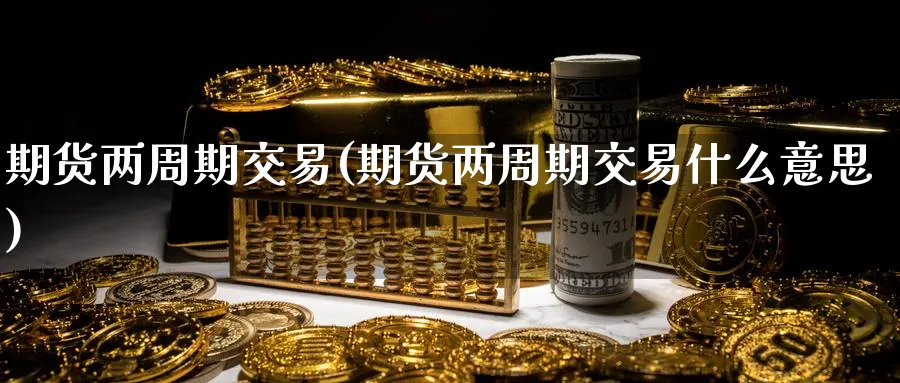 期货两周期交易(期货两周期交易什么意思)_国际期货_第1张_青花期货直播间 期货两周期交易(期货两周期交易什么意思)_https://qh.ynbygsw.com_国际期货_第1张