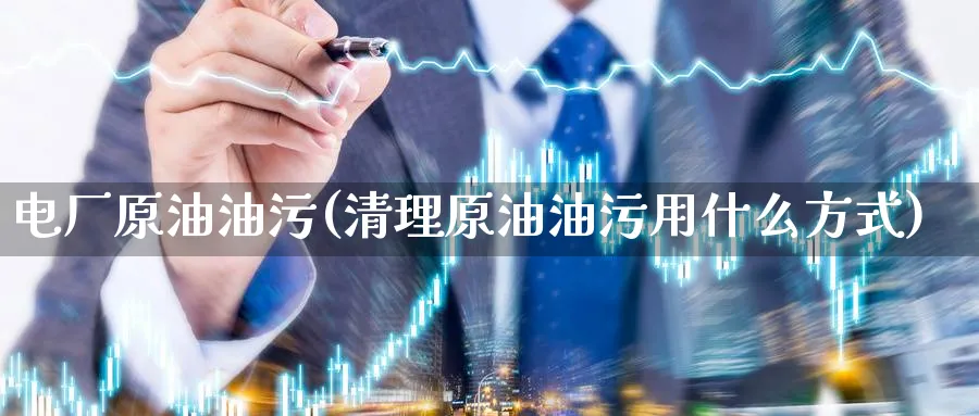 电厂原油油污(清理原油油污用什么方式)_期货直播_第1张_青花期货直播间 电厂原油油污(清理原油油污用什么方式)_https://qh.ynbygsw.com_期货直播_第1张