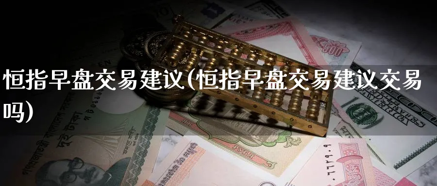 恒指早盘交易建议(恒指早盘交易建议交易吗)_期货喊单_第1张_青花期货直播间 恒指早盘交易建议(恒指早盘交易建议交易吗)_https://qh.ynbygsw.com_期货喊单_第1张