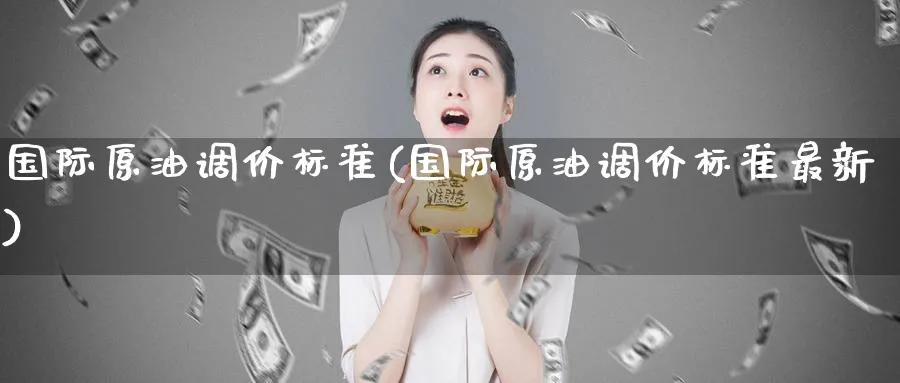 国际原油调价标准(国际原油调价标准最新)_国际期货_第1张_青花期货直播间 国际原油调价标准(国际原油调价标准最新)_https://qh.ynbygsw.com_国际期货_第1张
