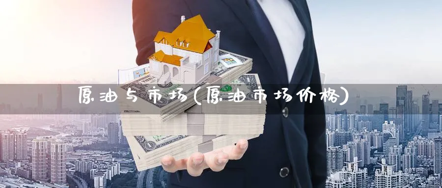 原油与市场(原油市场价格)_财金知识_第1张_青花期货直播间 原油与市场(原油市场价格)_https://qh.ynbygsw.com_财金知识_第1张
