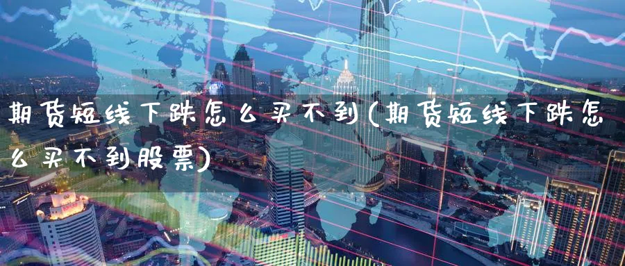 期货短线下跌怎么买不到(期货短线下跌怎么买不到股票)_国际期货_第1张_青花期货直播间 期货短线下跌怎么买不到(期货短线下跌怎么买不到股票)_https://qh.ynbygsw.com_国际期货_第1张