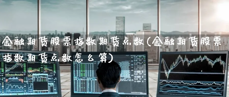 金融期货股票指数期货点数(金融期货股票指数期货点数怎么算)_期货喊单_第1张_青花期货直播间 金融期货股票指数期货点数(金融期货股票指数期货点数怎么算)_https://qh.ynbygsw.com_期货喊单_第1张